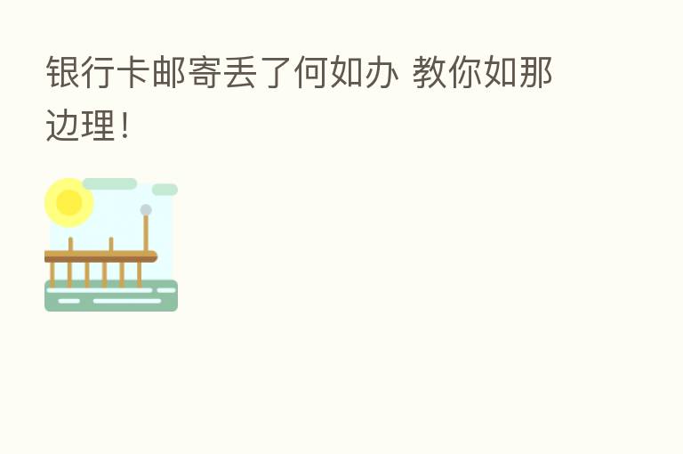 银行卡邮寄丢了何如办 教你如那边理!
