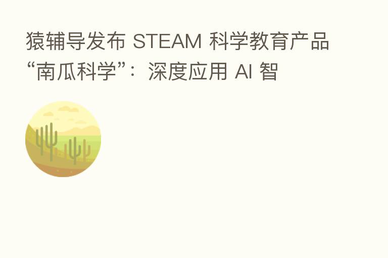 猿辅导发布 STEAM 科学教育产品“南瓜科学”：深度应用 AI 智能语音