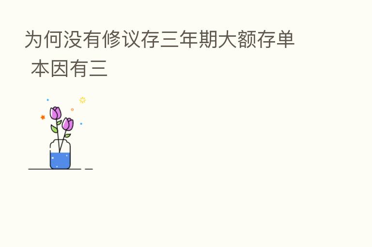 为何没有修议存三年期大额存单 本因有三