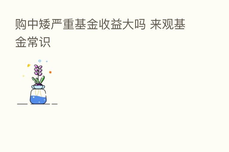 购中矮严重基金收益大吗 来观基金常识