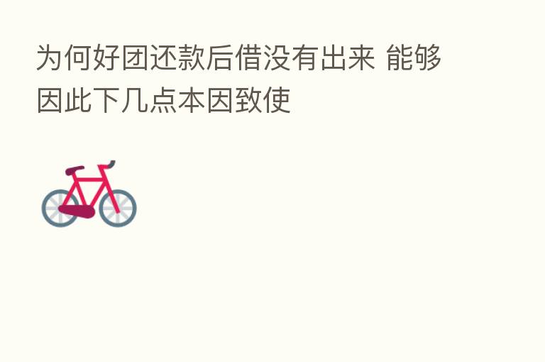 为何好团还款后借没有出来 能够因此下几点本因致使