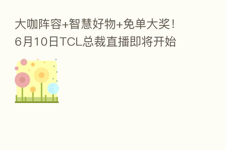 大咖阵容+智慧好物+免单大奖!6月10日TCL总裁直播即将开始