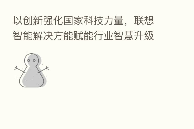 以创新强化国家科技力量,联想智能解决方能赋能行业智慧升级