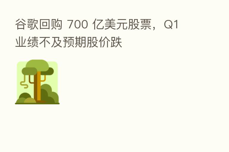 谷歌回购 700 亿美元股票，Q1 业绩不及预期股价跌