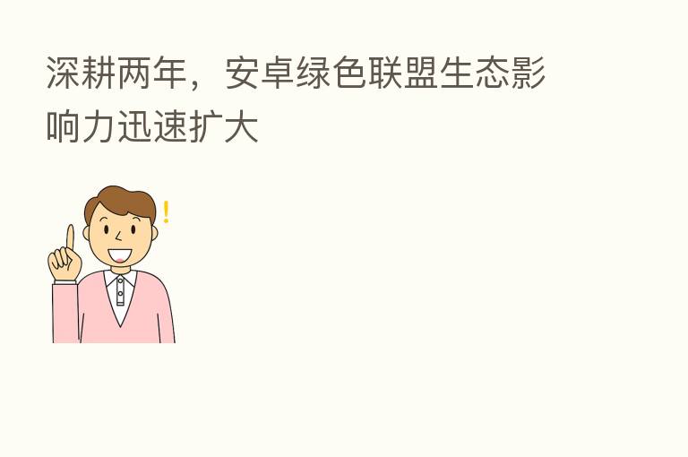 深耕两年,安卓绿色联盟生态影响力迅速扩大