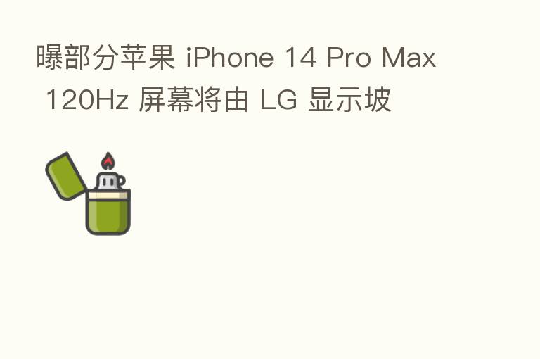 曝部分苹果 iPhone 14 Pro Max 120Hz 屏幕将由 LG 显示坡