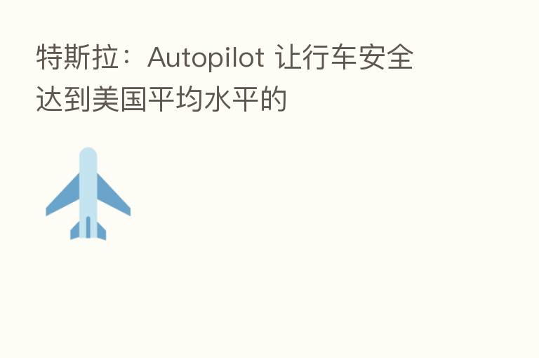 特斯拉:Autopilot 让行车安全达到美国平均水平的