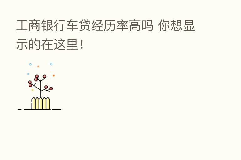 工商银行车贷经历率高吗 你想显示的在这里！