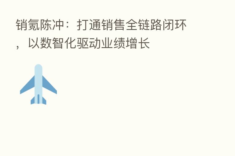 销氪陈冲:打通销售全链路闭环,以数智化驱动业绩增长