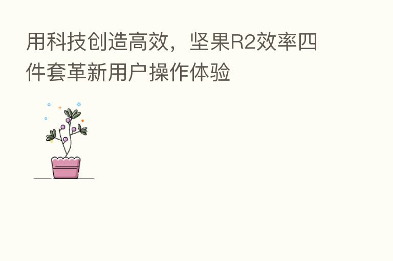 用科技创造高效,坚果R2效率四件套革新用户操作体验