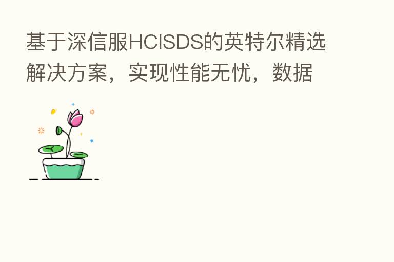 基于深信服HCISDS的英特尔精选解决方案，实现性能无忧，数据增值