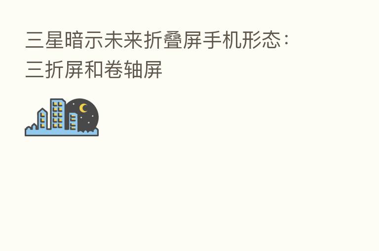 三星暗示未来折叠屏手机形态:三折屏和卷轴屏