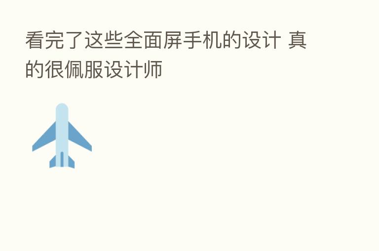 看完了这些全面屏手机的设计 真的很佩服设计师