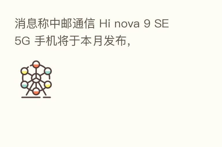 消息称中邮通信 Hi nova 9 SE 5G 手机将于本月发布，