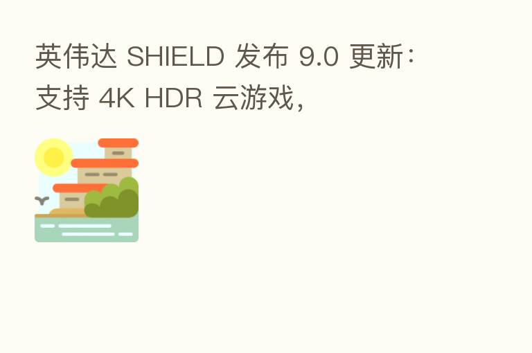 英伟达 SHIELD 发布 9.0 更新：支持 4K HDR 云游戏，
