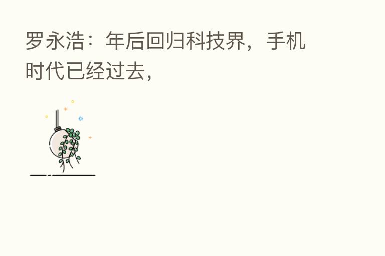 罗永浩：年后回归科技界，手机时代已经过去，