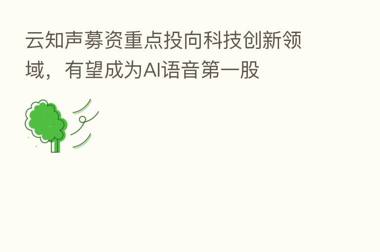 云知声募资重点投向科技创新领域，有望成为AI语音   一股