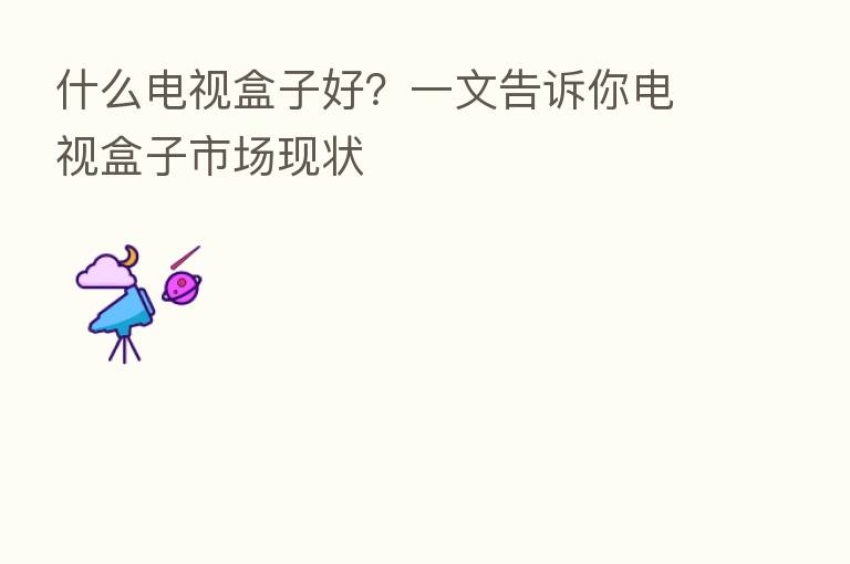 什么电视盒子好？一文告诉你电视盒子市场现状