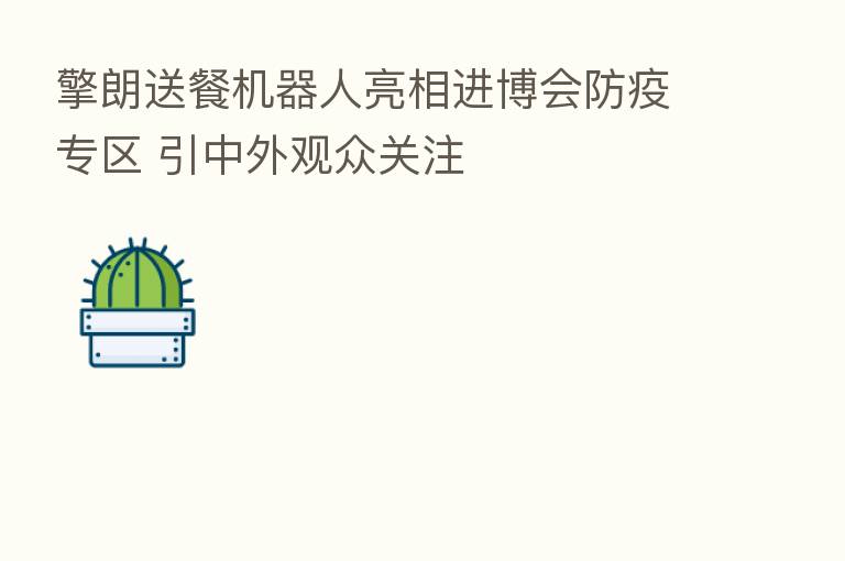 擎朗送餐机器人亮相进博会防疫专区 引中外观众关注