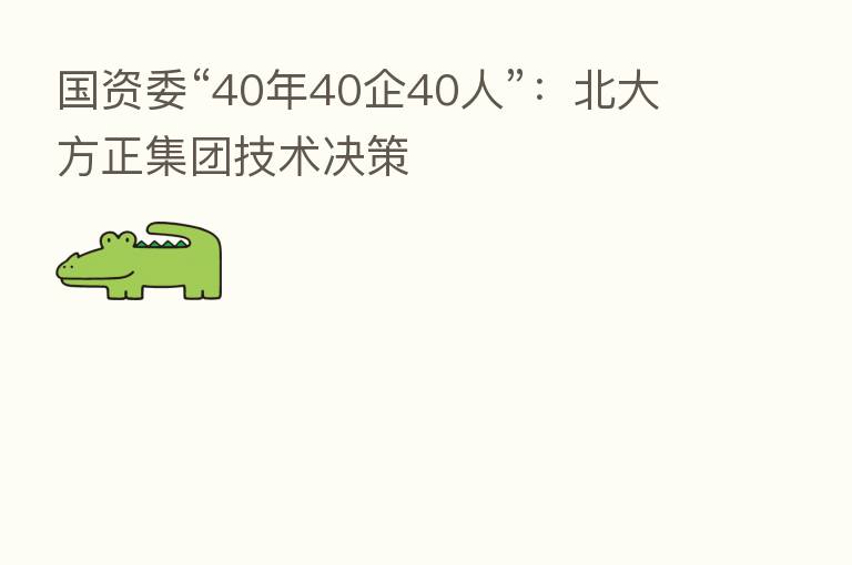 国资委“40年40企40人”：北大方正集团技术决策