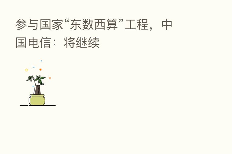 参与国家“东数西算”工程，中国电信：将继续