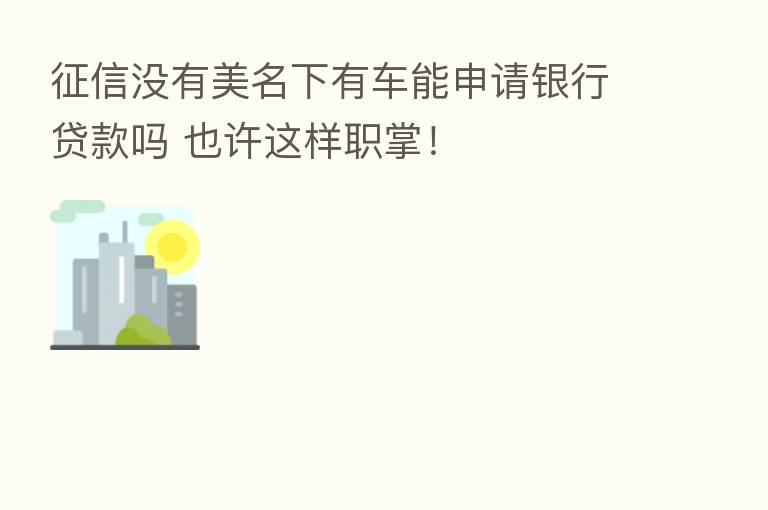 征信没有美名下有车能申请银行贷款吗 也许这样职掌！