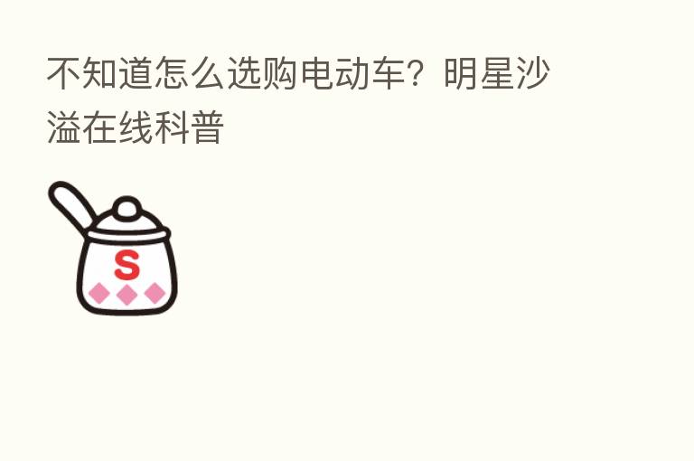 不知道怎么选购电动车？明星沙溢在线科普