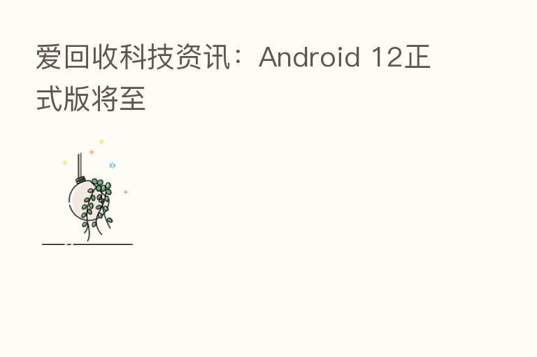 爱回收科技资讯:Android 12正式版将至