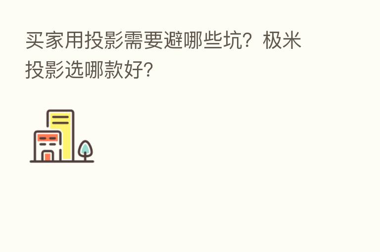 买家用投影需要避哪些坑?极米投影选哪款好?