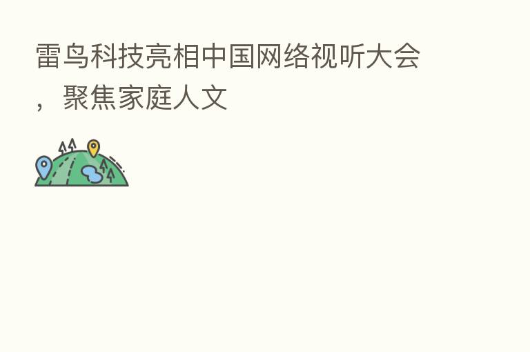 雷鸟科技亮相中国网络视听大会，聚焦家庭人文