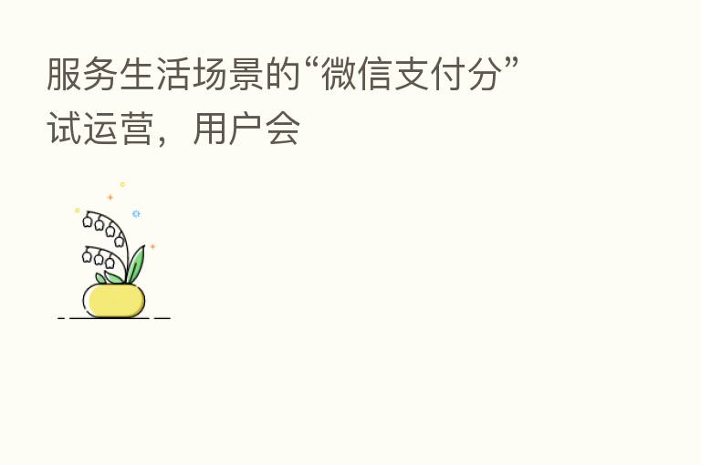 服务生活场景的“微信支付分”试运营，用户会