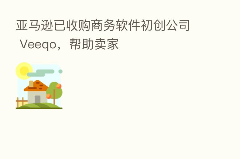 亚马逊已收购商务软件初创公司 Veeqo,帮助卖家