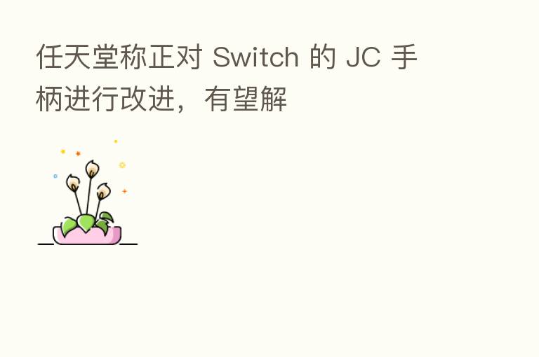 任天堂称正对 Switch 的 JC 手柄进行改进，有望解