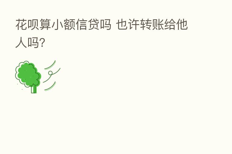 花呗算小额信贷吗 也许转账给他人吗？