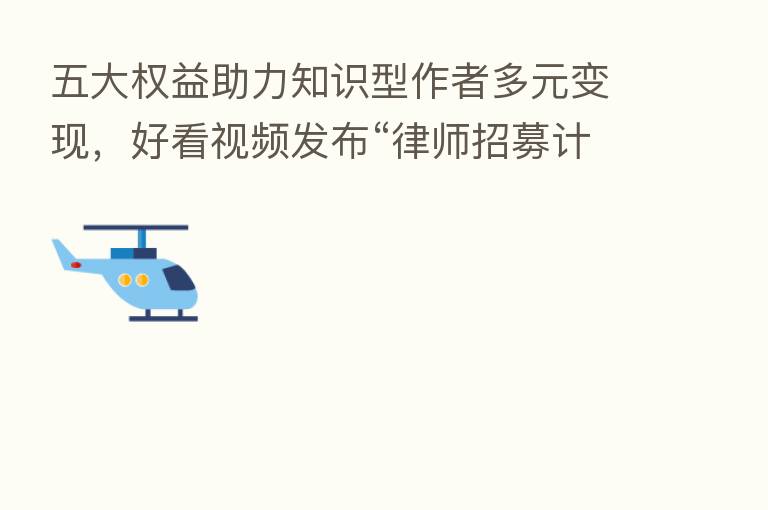 五大权益助力知识型作者多元变现，好看视频发布“律师招募计划”