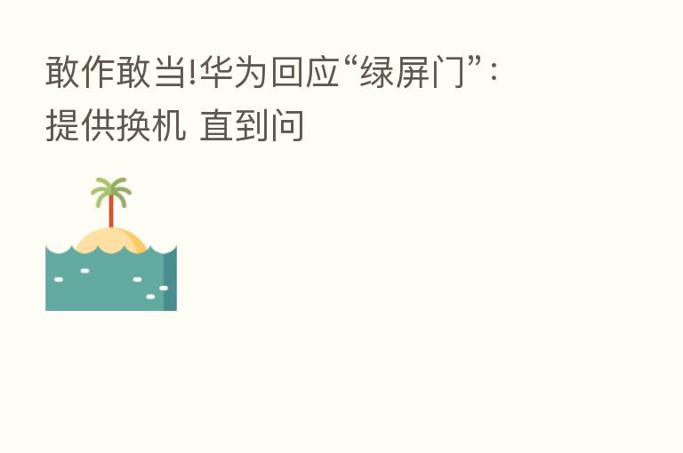 敢作敢当!华为回应“绿屏门”：提供换机 直到问