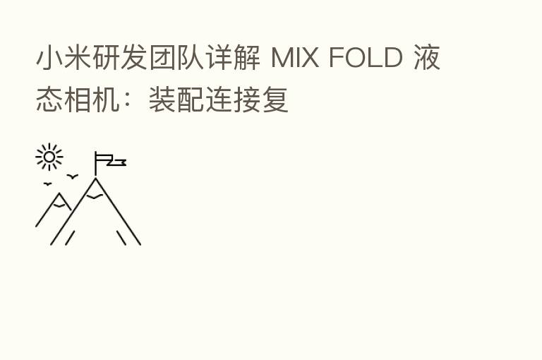 小米研发团队详解 MIX FOLD 液态相机：装配连接复