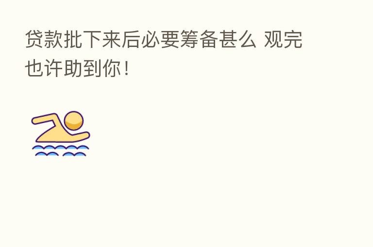 贷款批下来后必要筹备甚么 观完也许助到你!