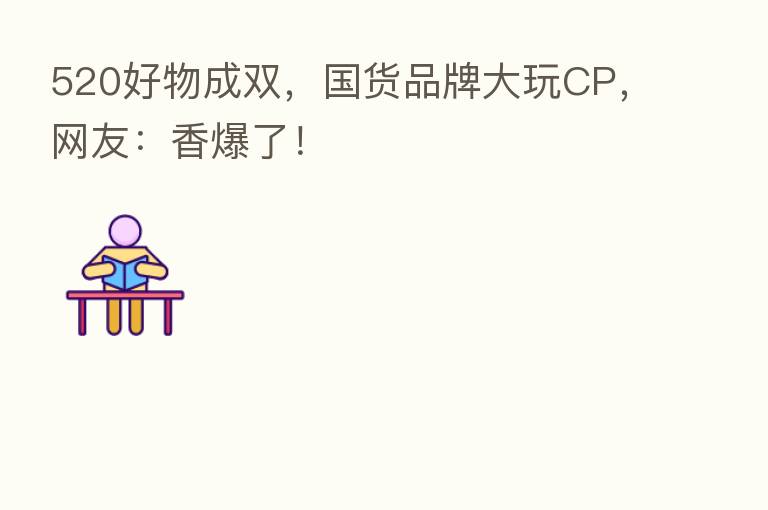 520好物成双，国货品牌大玩CP，网友：香爆了！