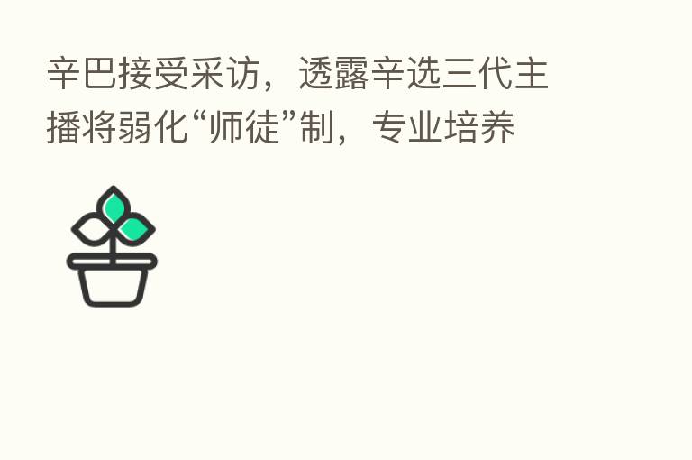 辛巴接受采访,透露辛选三代 将弱化“师徒”制,专业培养