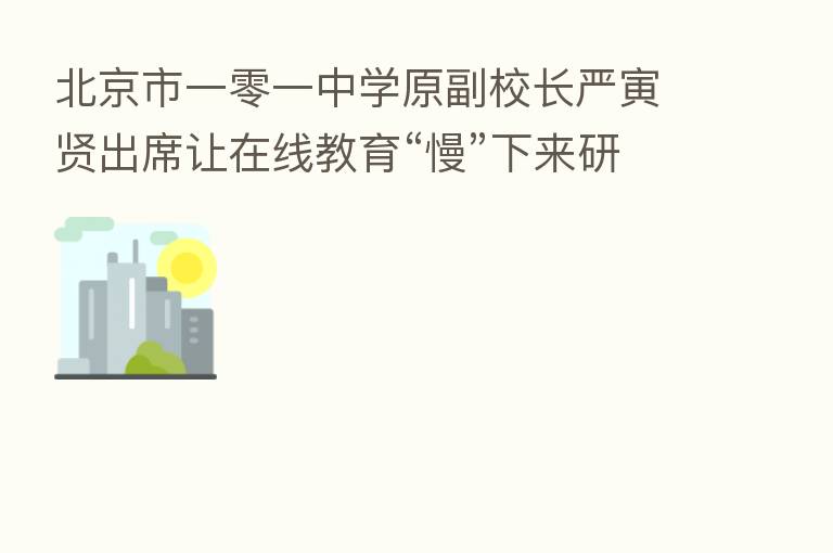 北京市一零一中学原副校长严寅贤出席让在线教育“慢”下来研讨会：在线教育，除了帮作业，还可以帮更多