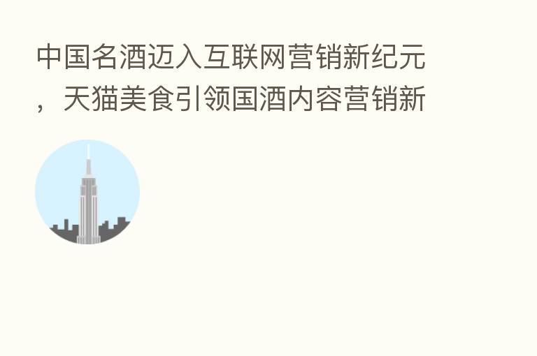 中国名酒迈入互联网营销新纪元,天猫美食引领国酒内容营销新赛道