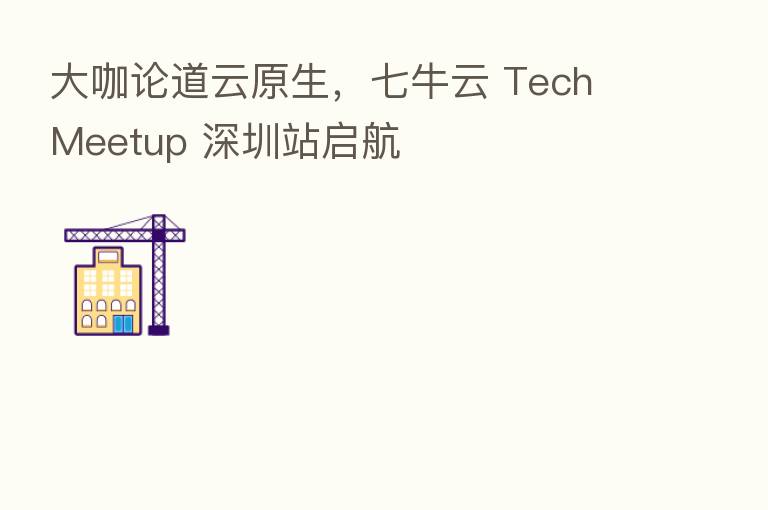 大咖论道云原生,七牛云 Tech Meetup 深圳站启航