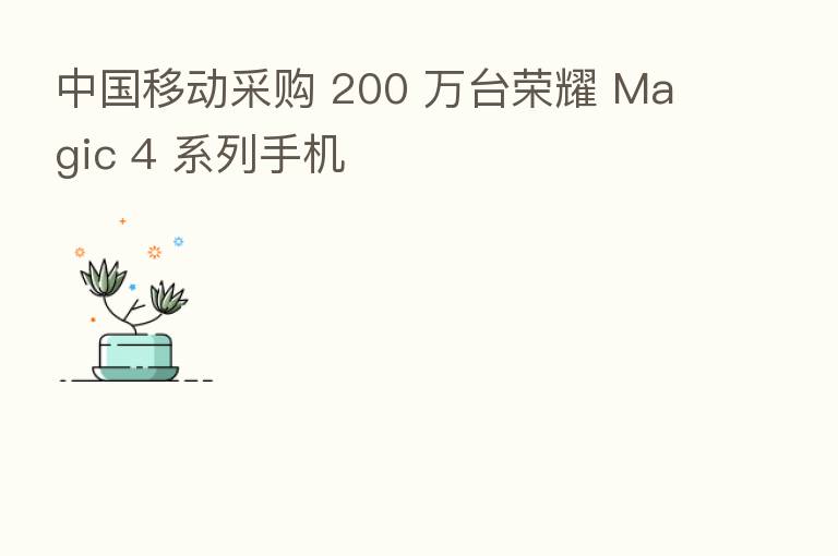 中国移动采购 200 万台 Magic 4 系列手机