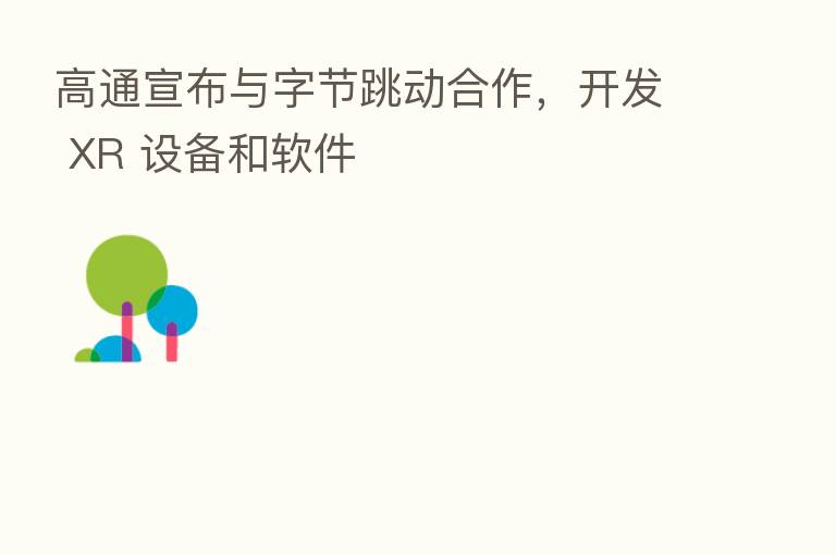 高通宣布与字节跳动合作，开发 XR 设备和软件