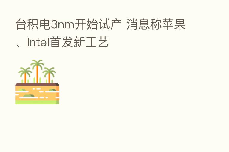 台积电3nm开始试产 消息称苹果、Intel首发新工艺