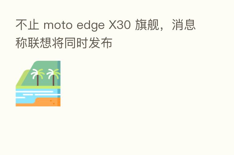 不止 moto edge X30 旗舰,消息称联想将同时发布