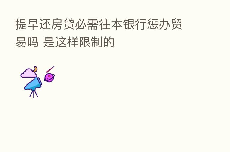 提早还房贷必需往本银行惩办贸易吗 是这样限制的