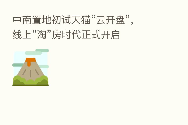 中南置地初试天猫“云开盘”，线上“淘”房时代正式开启