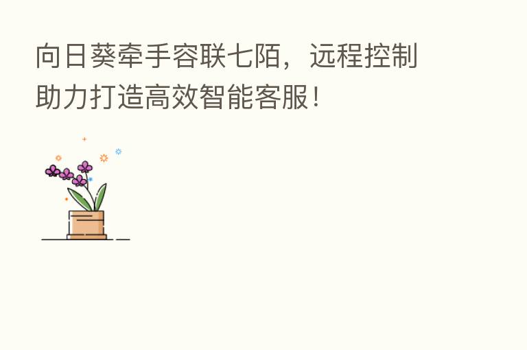 向日葵牵手容联七陌,远程控制助力打造高效智能客服!